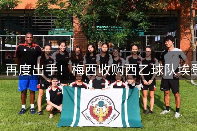 再度出手！梅西收购西乙球队埃登斯100%股份 正打造俱乐部网络